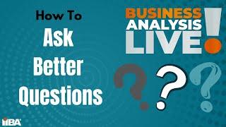 How to Ask Better Questions - Business Analysis Live!