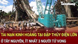 Bản tin thời sự: Tai nạn kinh hoàng tại đập thủy điện lớn ở Tây Nguyên, ít nhất 3 người tử vong