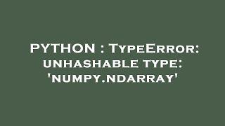 PYTHON : TypeError: unhashable type: 'numpy.ndarray'