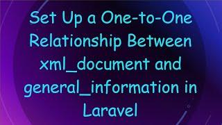 Set Up a One-to-One Relationship Between xml_document and general_information in Laravel