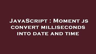 JavaScript : Moment js convert milliseconds into date and time