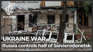 Russian forces seize half of key Ukrainian city of Severodonetsk