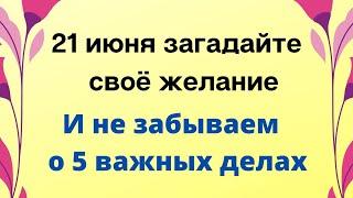 21 июня - Загадываем своё желание. И не забываем о 5 важных делах.