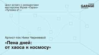 АРТИСТ-ТОК НИКИ ЧЕРНЯЕВОЙ «ПЕНА ДНЕЙ: ОТ ХАОСА К КОСМОСУ»