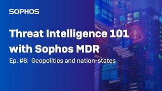 Threat Intelligence 101 with Sophos MDR (Ep. #6): Geopolitics and nation-states