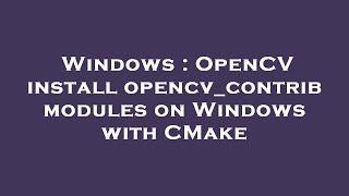 Windows : OpenCV install opencv_contrib modules on Windows with CMake