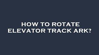 How to rotate elevator track ark?