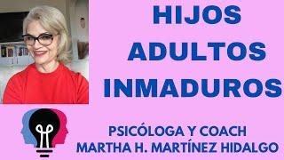 HIJOS ADULTOS INMADUROS. Psicóloga y Coach Martha H. Martínez Hidalgo