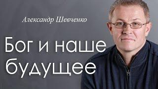 Бог и наше будущее - Александр Шевченко │Проповеди христианские