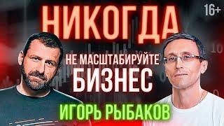 Игорь Рыбаков: "Никогда не масштабируйте бизнес!" // Адекватное управление бизнесом // 16+