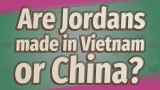 Are Jordans made in Vietnam or China?