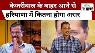 केजरीवाल के बाहर आने से हरियाणा में कितना होगा असर | FM NEWS