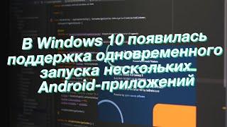 В Windows 10 появилась поддержка одновременного запуска нескольких Android-приложений