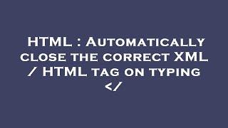 HTML : Automatically close the correct XML / HTML tag on typing  /