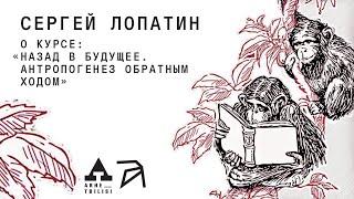 Сергей Лопатин: Курс "Назад в будущее. Антропогенез обратным ходом"