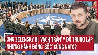 Điểm nóng thế giới: Ông Zelensky bị ‘vạch trần’ ý đồ trung lập nhưng bí mật liên kết với NATO?