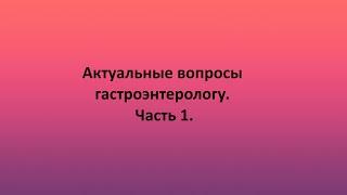 Актуальные вопросы гастроэнтерологу. Часть 1.