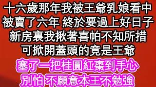 十六歲那年我被王爺乳娘看中，被賣了六年 終於要過上好日子，新房裏我揪著喜帕不知所措，可掀開蓋頭的竟是王爺，塞了一把桂圓紅棗到手心，別怕 不願意本王不勉強| #為人處世#生活經驗#情感故事#養老#退休