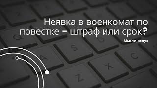 Неявка в военкомат по повестке - штраф или срок? Административная или уголовная ответственность