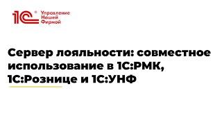 Вебинар "Сервер лояльности: совместное использование в 1С:РМК, 1С:Рознице и 1С:УНФ"