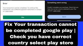 Your transaction cannot be completed google play | Check you have correct country select play store