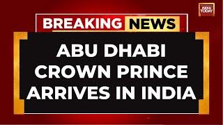 Abu Dhabi Crown Prince In Delhi, Meeting With PM Modi Expected | India Today