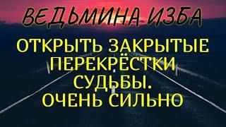 ОТКРЫТЬ ЗАКРЫТЫЕ ПЕРЕКРЁСТКИ СУДЬБЫ..ОЧЕНЬ СИЛЬНО..ДЛЯ ВСЕХ.. ВЕДЬМИНА ИЗБА & Инга Хосроева