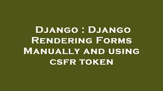 Django : Django Rendering Forms Manually and using csfr token