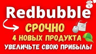 Redbubble - Включите СРОЧНО 4 Новых Продукта в Ассортимент / Увеличение Продаж и Прибыли