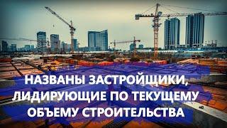 Названы застройщики, лидирующие по текущему объему строительства