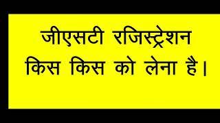 जीएसटी रजिस्ट्रेशन किस किस को लेना है /  WHO SHOULD TAKE GST REGISTRATION explained hindi