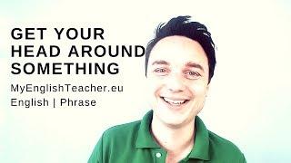 TO GET YOUR HEAD AROUND SOMETHING - MyEnglishTeacher.eu