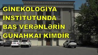 Ginekologiya İnstitutunda baş verənlərdə günahkar kimdir