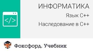 Информатика. Язык С++: Наследование в C++. Центр онлайн-обучения «Фоксфорд»