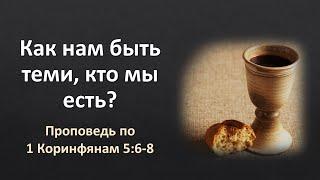 «Как нам быть теми, кто мы есть?» (проповедь по 1 Кор. 5:6-8)