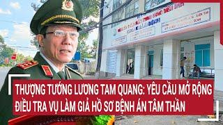 Thượng tướng Lương Tam Quang: Yêu cầu mở rộng điều tra vụ làm giả hồ sơ bệnh án tâm thần