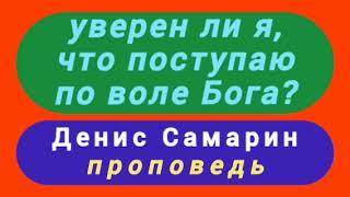 уверен ли я, что поступаю по воле Бога (Денис Самарин, проповедь).