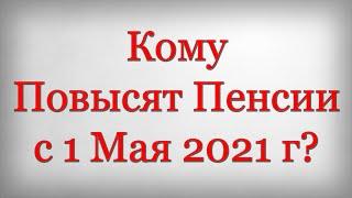 Кому Повысят Пенсии с 1 Мая 2021 года