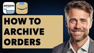 How To Archive Orders On Amazon App (Full 2024 Guide)