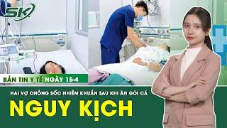 Bản Tin Y Tế 15/04: Hai Vợ Chồng Sốc Nhiễm Khuẩn Sau Khi Ăn Gỏi Cá | SKĐS