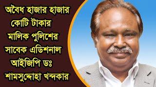 পুলিশের সাবেক এডিশনাল আইজিপি ড. শামসুদ্দোহা খন্দকারের হাজার কোটি টাকার অবৈধ সম্পদ !