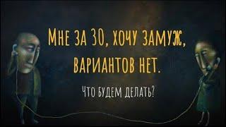 МНЕ ЗА 30, ХОЧУ ЗАМУЖ, вариантов нет. Что будем делать?