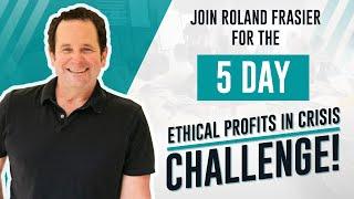 Join Roland Frasier for the 5 day Ethical Profits In Crisis Challenge!