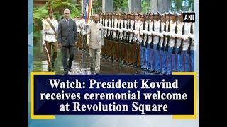 Watch: President Kovind receives ceremonial welcome at Revolution Square - Cuba News