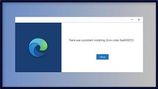 Microsoft Edge  - There Was a Problem Installing - Error Code 0xa0430721