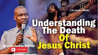 UNDERSTANDING THE DEATH OF JESUS CHRIST | APOSTLE JOSHUA SELMAN