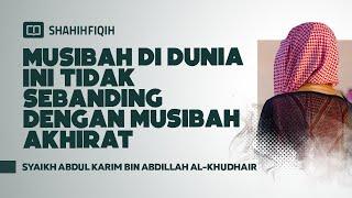 Musibah di Dunia ini Tidak Sebanding dengan Musibah Akhirat - Syaikh Abdul Karim Al-Khudhair