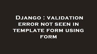 Django : validation error not seen in template form using form