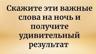 Скажите эти важные слова на ночь и получите неожиданный результат!