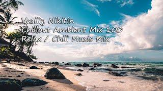 Vasiliy Nikitin - Chillout Ambient Mix 100   (Relax / Chill Music Mix)